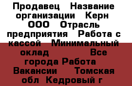 Продавец › Название организации ­ Керн, ООО › Отрасль предприятия ­ Работа с кассой › Минимальный оклад ­ 14 000 - Все города Работа » Вакансии   . Томская обл.,Кедровый г.